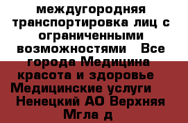 междугородняя транспортировка лиц с ограниченными возможностями - Все города Медицина, красота и здоровье » Медицинские услуги   . Ненецкий АО,Верхняя Мгла д.